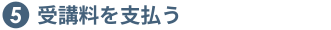 ⑤受講料を支払う
