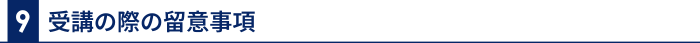 9 受講の際の留意事項